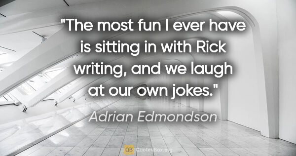 Adrian Edmondson quote: "The most fun I ever have is sitting in with Rick writing, and..."