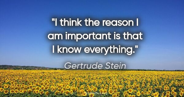 Gertrude Stein quote: "I think the reason I am important is that I know everything."