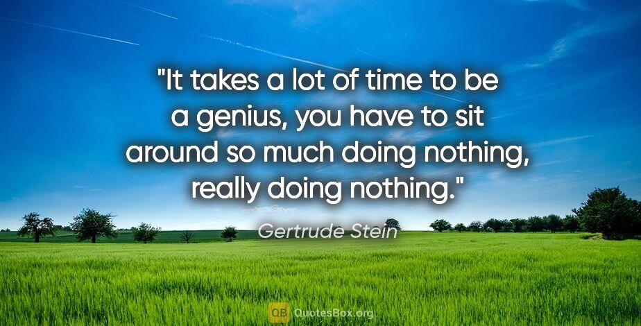 Gertrude Stein quote: "It takes a lot of time to be a genius, you have to sit around..."