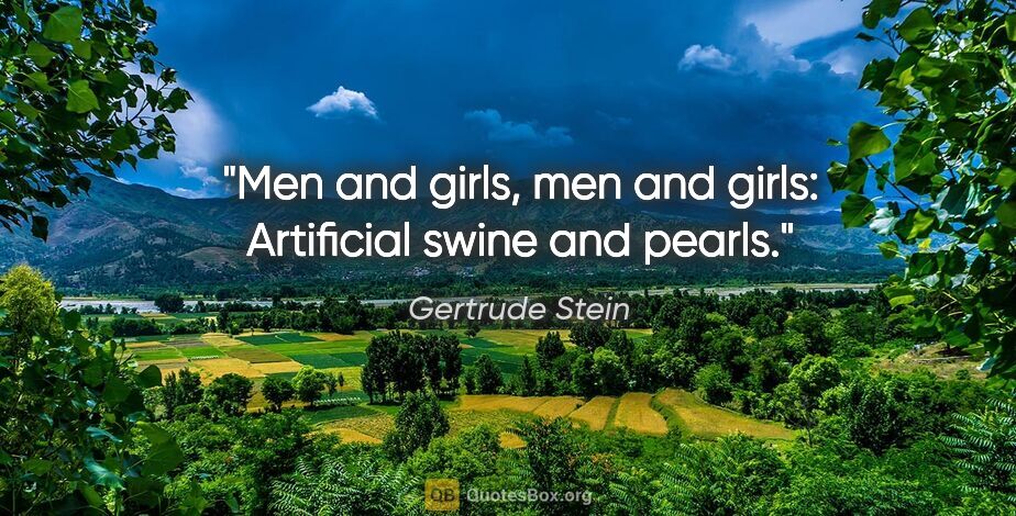 Gertrude Stein quote: "Men and girls, men and girls: Artificial swine and pearls."