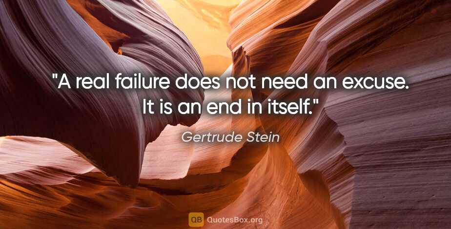 Gertrude Stein quote: "A real failure does not need an excuse. It is an end in itself."