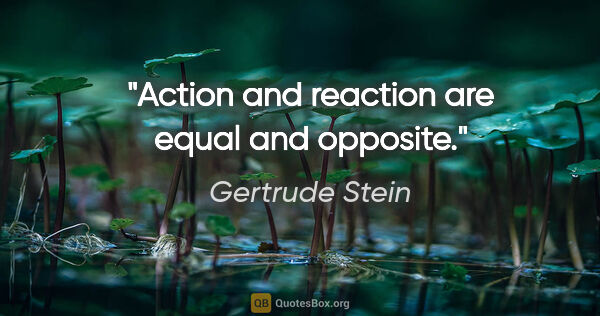 Gertrude Stein quote: "Action and reaction are equal and opposite."