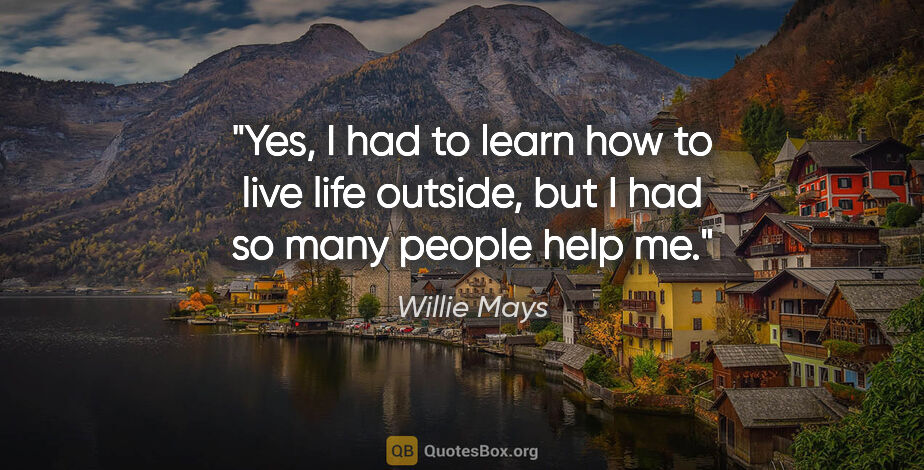 Willie Mays quote: "Yes, I had to learn how to live life outside, but I had so..."