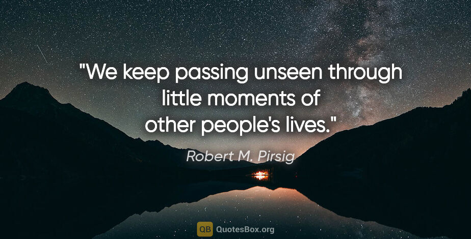 Robert M. Pirsig quote: "We keep passing unseen through little moments of other..."