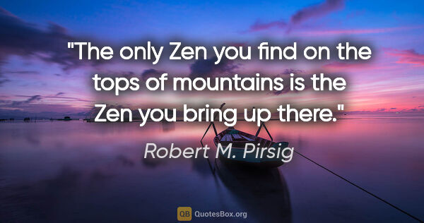 Robert M. Pirsig quote: "The only Zen you find on the tops of mountains is the Zen you..."