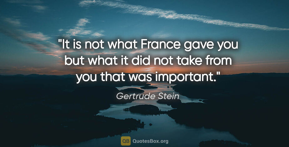 Gertrude Stein quote: "It is not what France gave you but what it did not take from..."