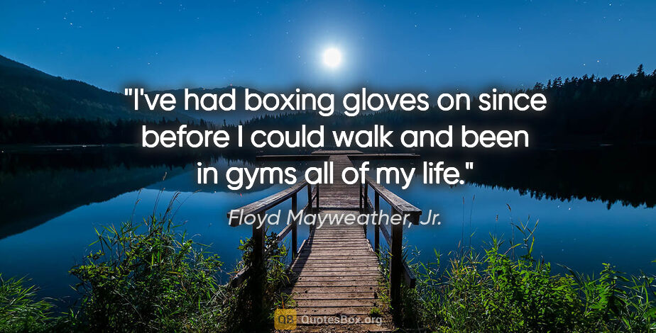 Floyd Mayweather, Jr. quote: "I've had boxing gloves on since before I could walk and been..."
