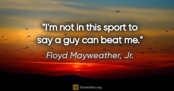 Floyd Mayweather, Jr. quote: "I'm not in this sport to say a guy can beat me."
