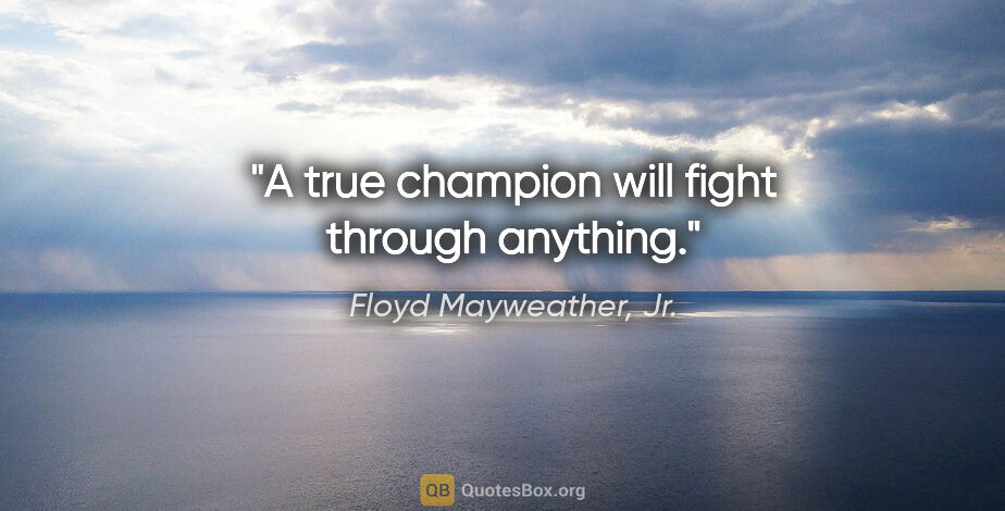 Floyd Mayweather, Jr. quote: "A true champion will fight through anything."