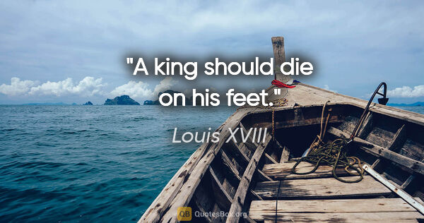 Louis XVIII quote: "A king should die on his feet."