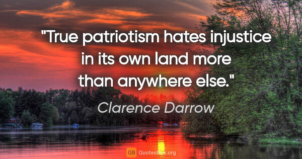 Clarence Darrow quote: "True patriotism hates injustice in its own land more than..."