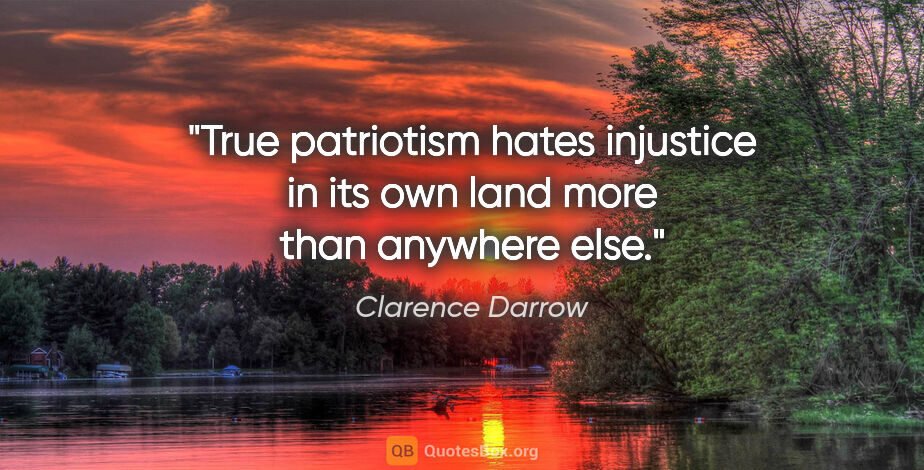 Clarence Darrow quote: "True patriotism hates injustice in its own land more than..."