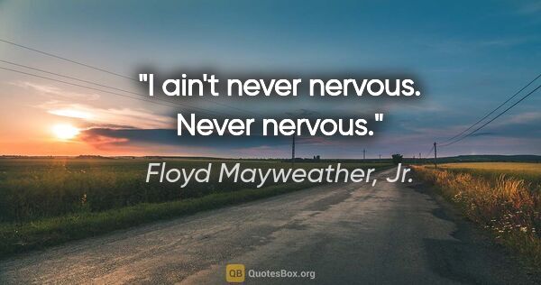 Floyd Mayweather, Jr. quote: "I ain't never nervous. Never nervous."