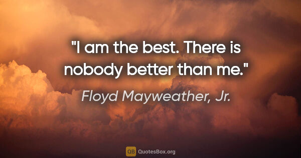Floyd Mayweather, Jr. quote: "I am the best. There is nobody better than me."
