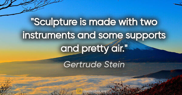 Gertrude Stein quote: "Sculpture is made with two instruments and some supports and..."