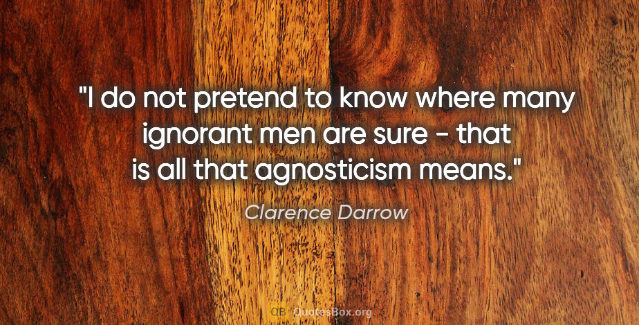 Clarence Darrow quote: "I do not pretend to know where many ignorant men are sure -..."