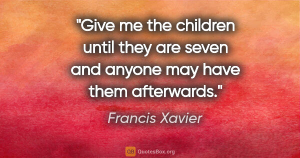 Francis Xavier quote: "Give me the children until they are seven and anyone may have..."