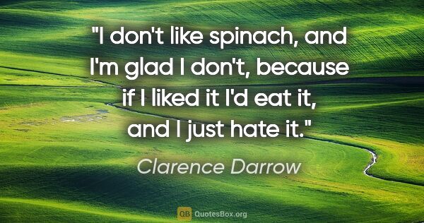 Clarence Darrow quote: "I don't like spinach, and I'm glad I don't, because if I liked..."