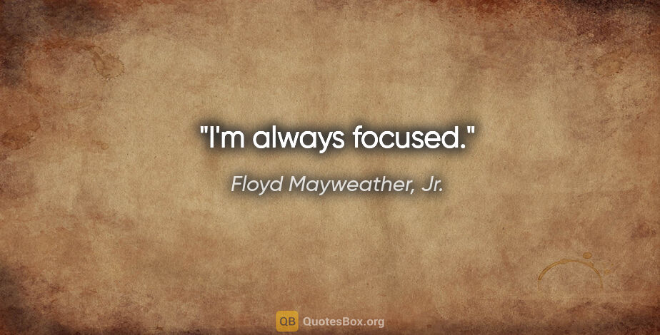Floyd Mayweather, Jr. quote: "I'm always focused."