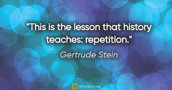 Gertrude Stein quote: "This is the lesson that history teaches: repetition."
