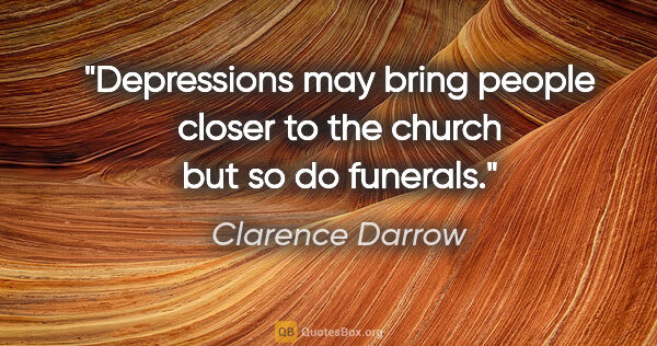 Clarence Darrow quote: "Depressions may bring people closer to the church but so do..."