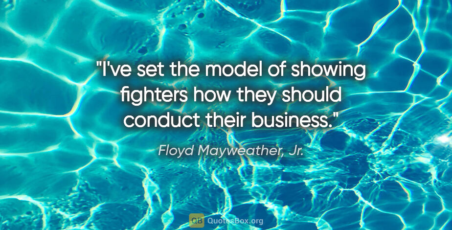 Floyd Mayweather, Jr. quote: "I've set the model of showing fighters how they should conduct..."