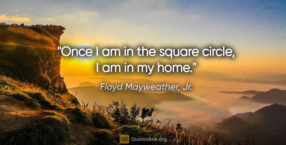 Floyd Mayweather, Jr. quote: "Once I am in the square circle, I am in my home."