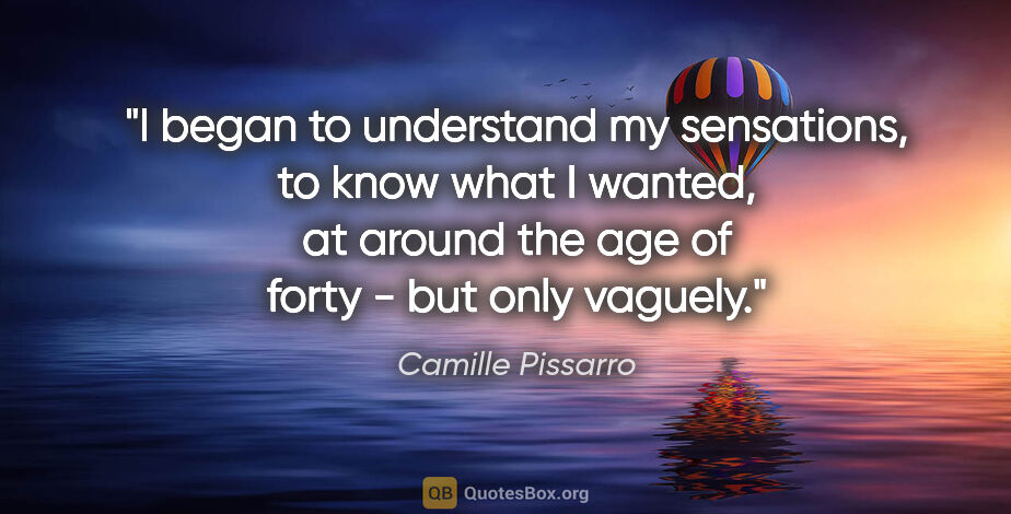 Camille Pissarro quote: "I began to understand my sensations, to know what I wanted, at..."