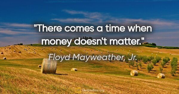 Floyd Mayweather, Jr. quote: "There comes a time when money doesn't matter."