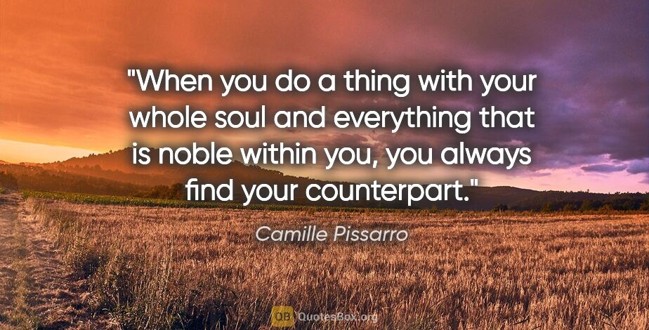 Camille Pissarro quote: "When you do a thing with your whole soul and everything that..."