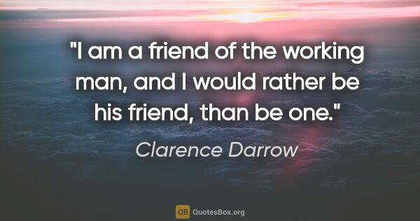 Clarence Darrow quote: "I am a friend of the working man, and I would rather be his..."