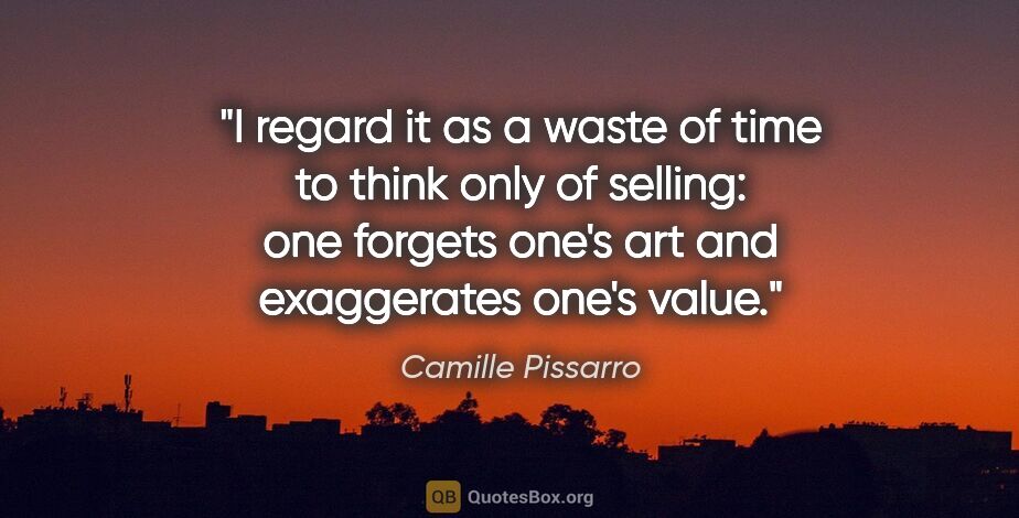 Camille Pissarro quote: "I regard it as a waste of time to think only of selling: one..."