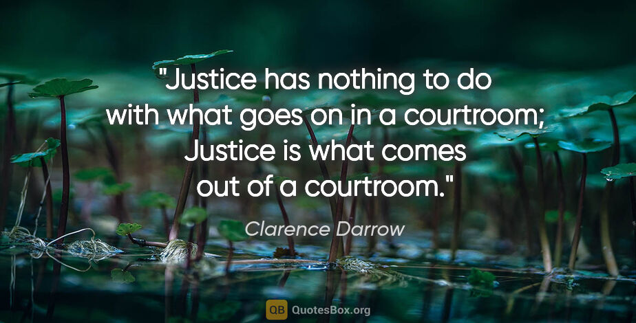 Clarence Darrow quote: "Justice has nothing to do with what goes on in a courtroom;..."