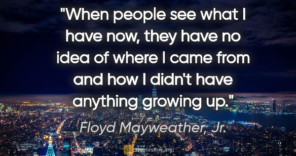 Floyd Mayweather, Jr. quote: "When people see what I have now, they have no idea of where I..."