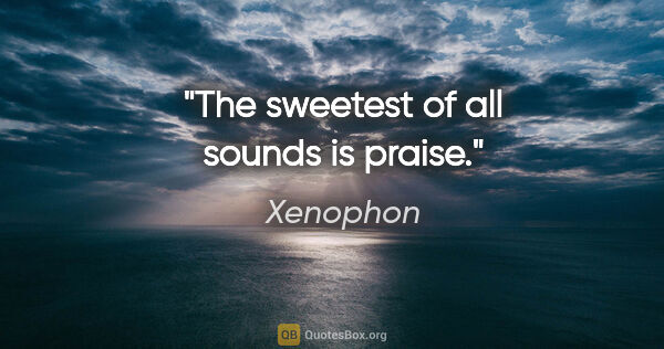 Xenophon quote: "The sweetest of all sounds is praise."