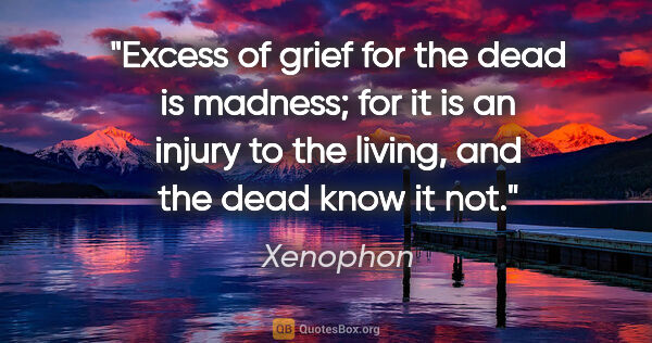Xenophon quote: "Excess of grief for the dead is madness; for it is an injury..."
