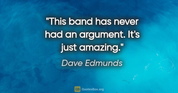 Dave Edmunds quote: "This band has never had an argument. It's just amazing."