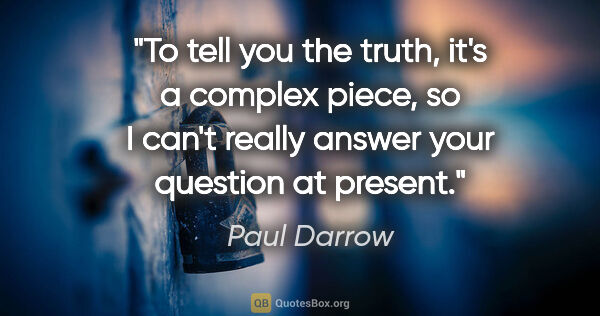 Paul Darrow quote: "To tell you the truth, it's a complex piece, so I can't really..."