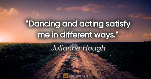 Julianne Hough quote: "Dancing and acting satisfy me in different ways."