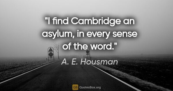 A. E. Housman quote: "I find Cambridge an asylum, in every sense of the word."