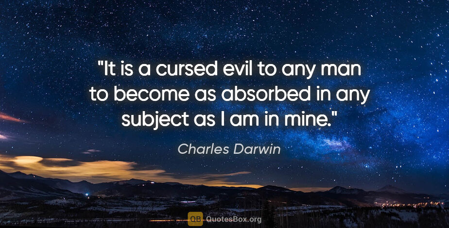 Charles Darwin quote: "It is a cursed evil to any man to become as absorbed in any..."