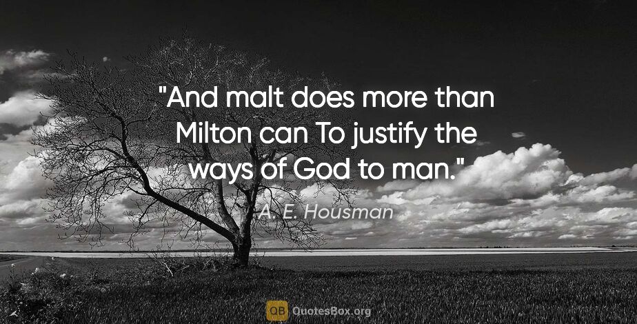 A. E. Housman quote: "And malt does more than Milton can To justify the ways of God..."