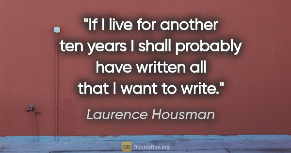 Laurence Housman quote: "If I live for another ten years I shall probably have written..."