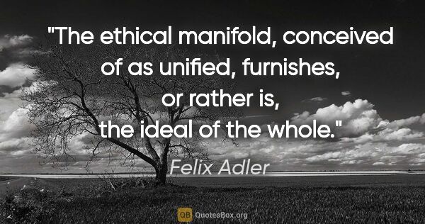 Felix Adler quote: "The ethical manifold, conceived of as unified, furnishes, or..."