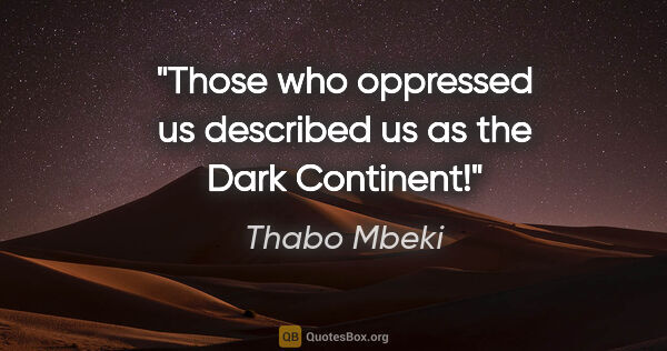 Thabo Mbeki quote: "Those who oppressed us described us as the Dark Continent!"