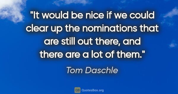 Tom Daschle quote: "It would be nice if we could clear up the nominations that are..."