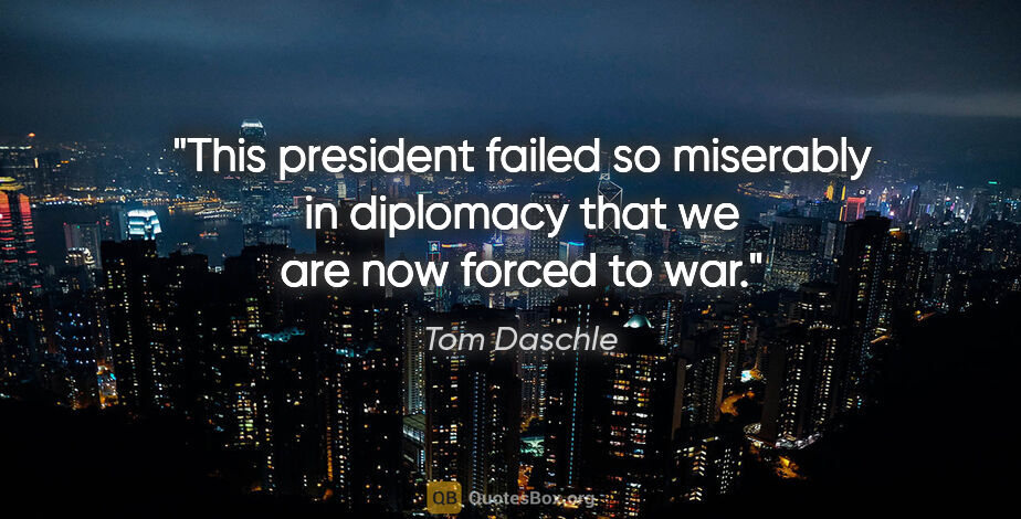 Tom Daschle quote: "This president failed so miserably in diplomacy that we are..."
