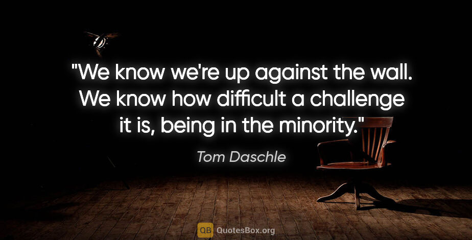 Tom Daschle quote: "We know we're up against the wall. We know how difficult a..."