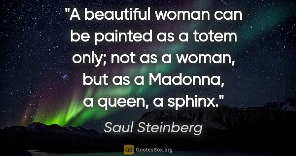 Saul Steinberg quote: "A beautiful woman can be painted as a totem only; not as a..."