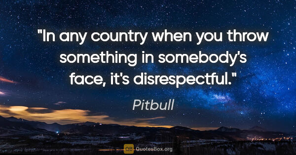 Pitbull quote: "In any country when you throw something in somebody's face,..."